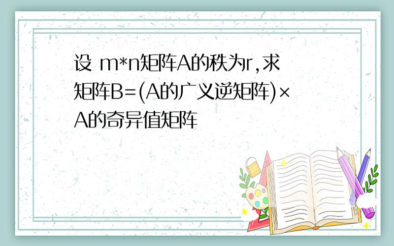 设 m*n矩阵A的秩为r,求矩阵B=(A的广义逆矩阵)×A的奇异值矩阵