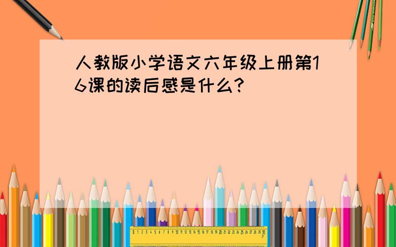 人教版小学语文六年级上册第16课的读后感是什么?