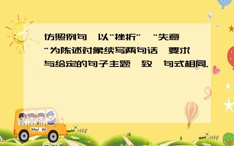 仿照例句,以“挫折”、“失意”为陈述对象续写两句话,要求与给定的句子主题一致,句式相同.