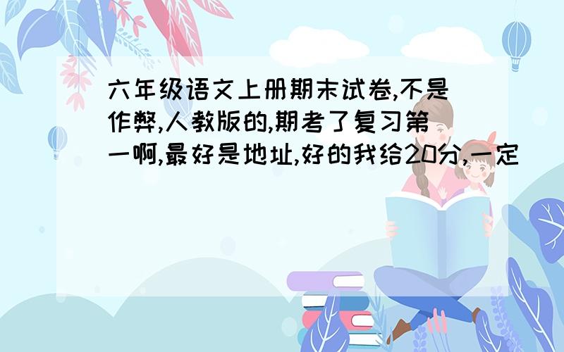 六年级语文上册期末试卷,不是作弊,人教版的,期考了复习第一啊,最好是地址,好的我给20分,一定