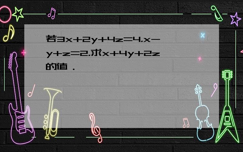 若3x+2y+4z=4，x-y+z=2，求x+4y+2z的值．