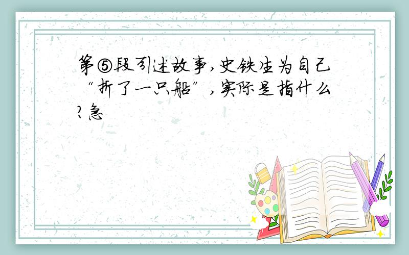 第⑤段引述故事,史铁生为自己“折了一只船”,实际是指什么?急