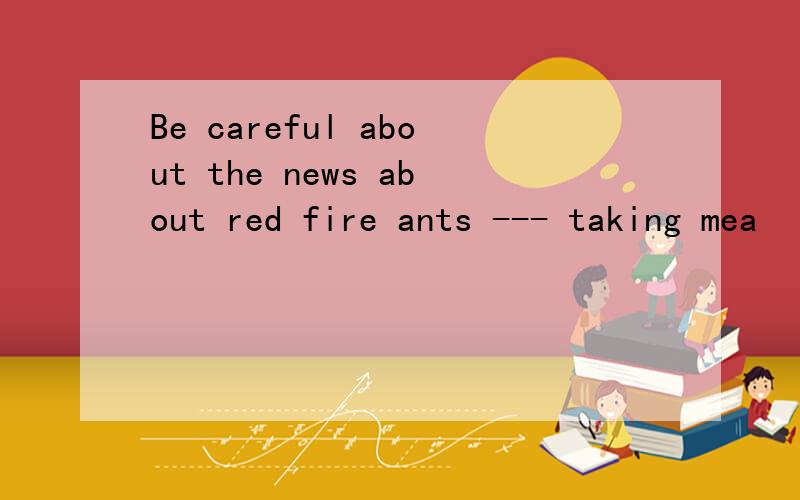 Be careful about the news about red fire ants --- taking mea