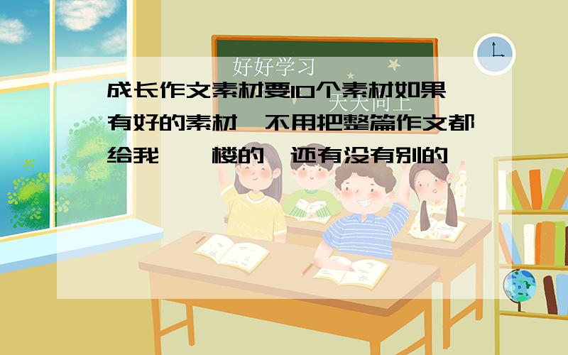 成长作文素材要10个素材如果有好的素材,不用把整篇作文都给我,一楼的,还有没有别的