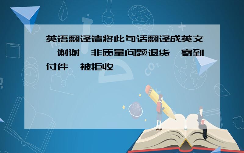 英语翻译请将此句话翻译成英文,谢谢【非质量问题退货,寄到付件,被拒收】