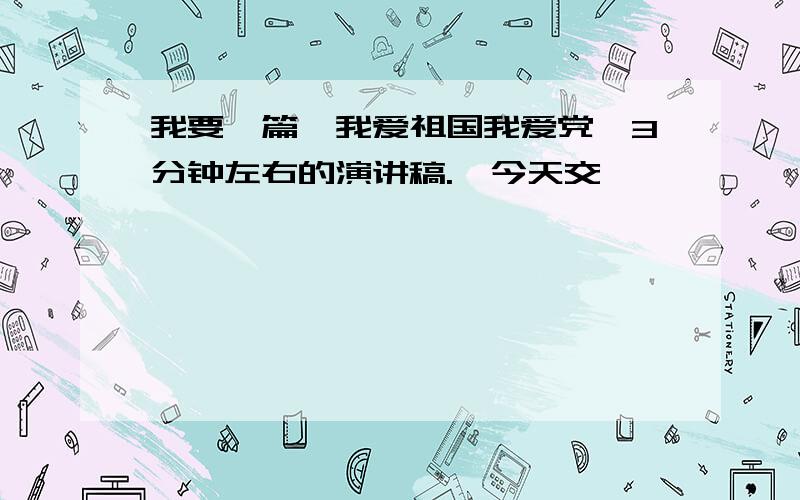 我要一篇《我爱祖国我爱党》3分钟左右的演讲稿.　今天交