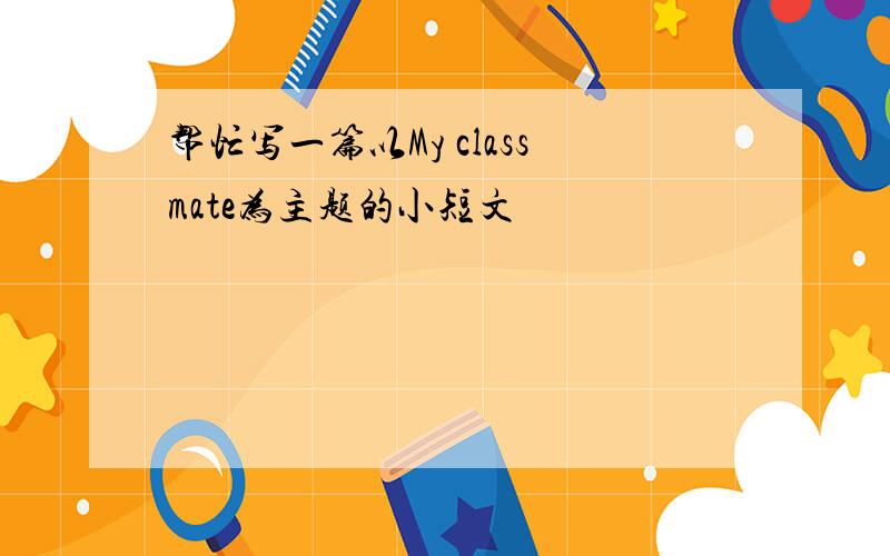 帮忙写一篇以My classmate为主题的小短文