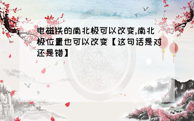 电磁铁的南北极可以改变,南北极位置也可以改变【这句话是对还是错】