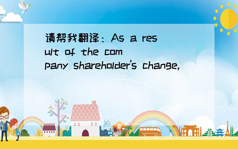 请帮我翻译：As a result of the company shareholder's change,