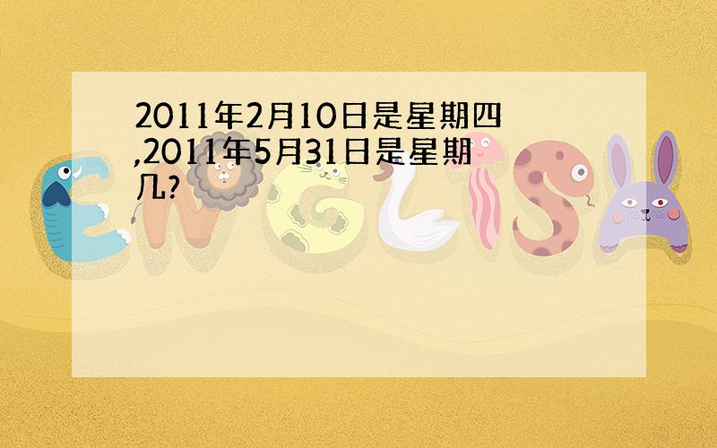 2011年2月10日是星期四,2011年5月31日是星期几?