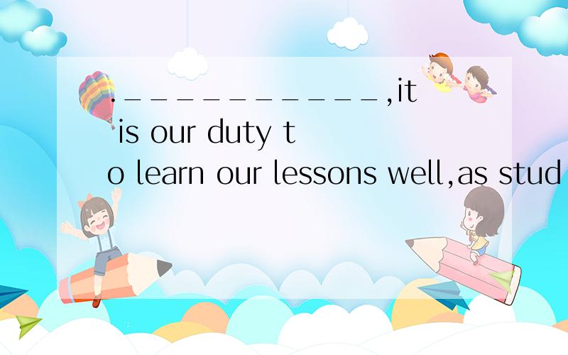 .__________,it is our duty to learn our lessons well,as stud