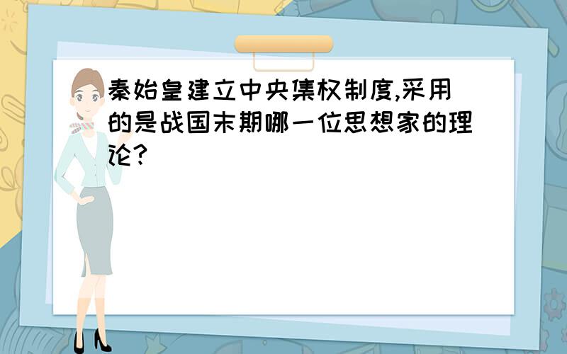 秦始皇建立中央集权制度,采用的是战国末期哪一位思想家的理论?