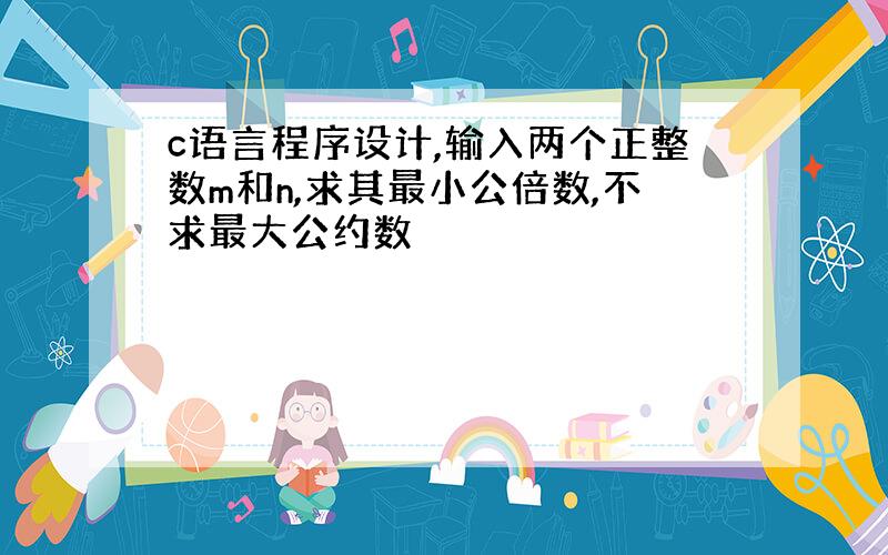 c语言程序设计,输入两个正整数m和n,求其最小公倍数,不求最大公约数