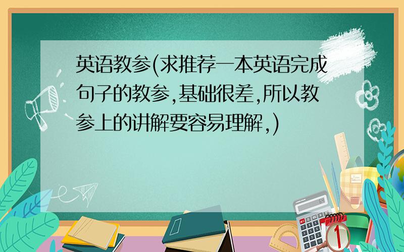 英语教参(求推荐一本英语完成句子的教参,基础很差,所以教参上的讲解要容易理解,)