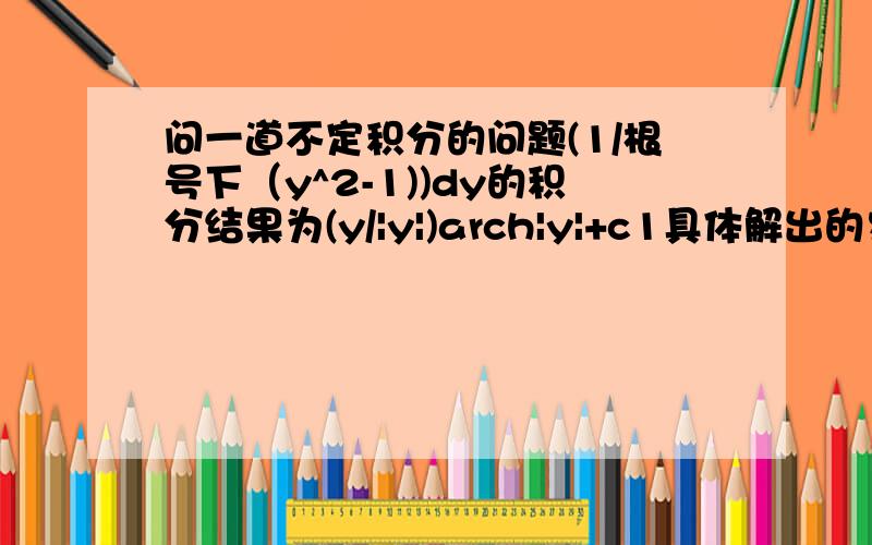 问一道不定积分的问题(1/根号下（y^2-1))dy的积分结果为(y/|y|)arch|y|+c1具体解出的步骤是怎么样