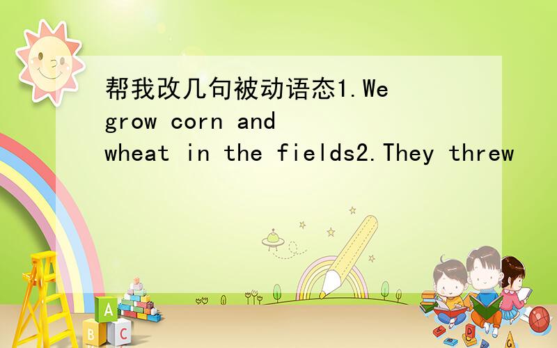 帮我改几句被动语态1.We grow corn and wheat in the fields2.They threw