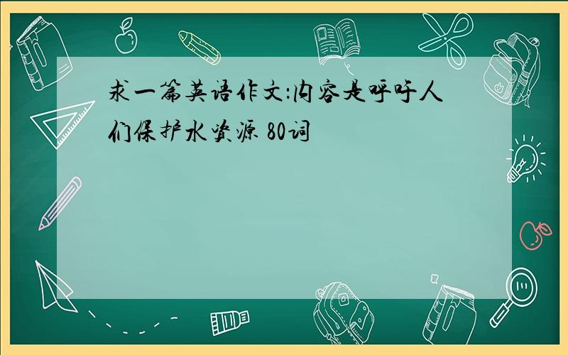 求一篇英语作文：内容是呼吁人们保护水资源 80词