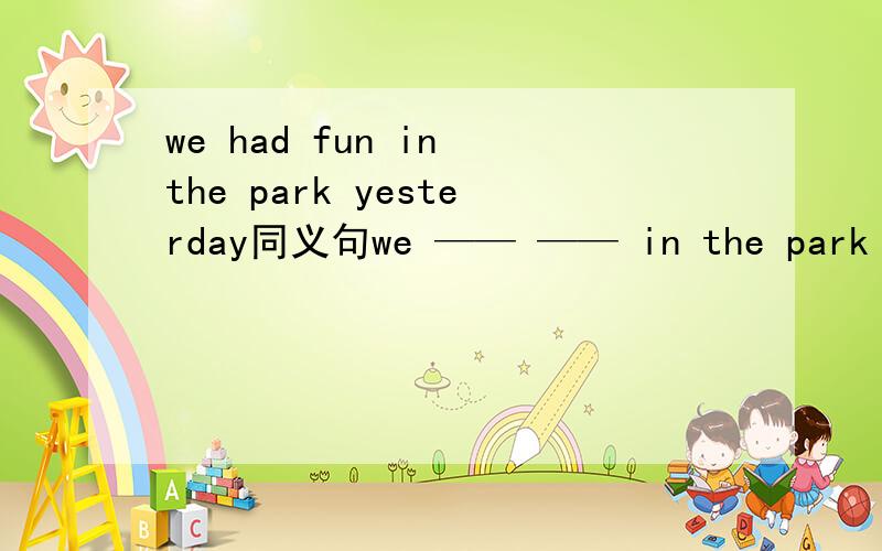 we had fun in the park yesterday同义句we —— —— in the park yest