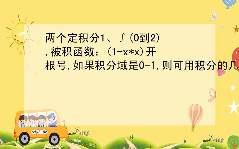 两个定积分1、∫(0到2) ,被积函数：(1-x*x)开根号,如果积分域是0-1,则可用积分的几何意义直接得出,但这里是