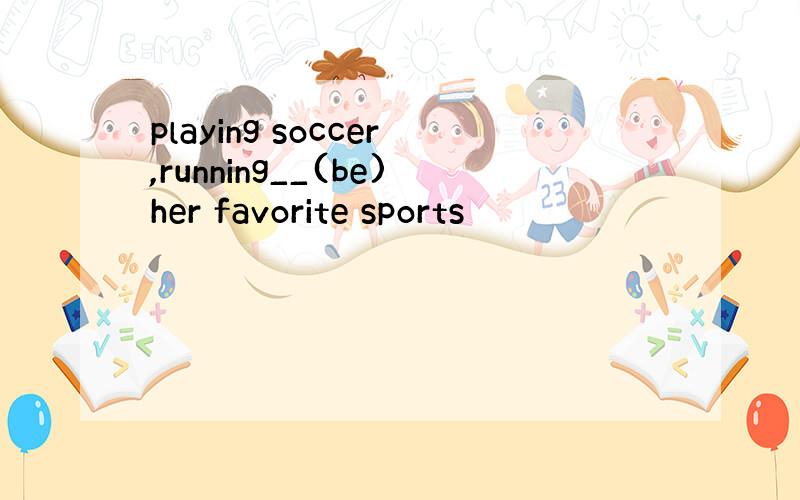 playing soccer,running__(be)her favorite sports