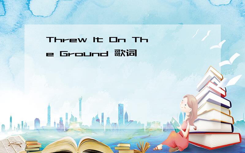 Threw It On The Ground 歌词