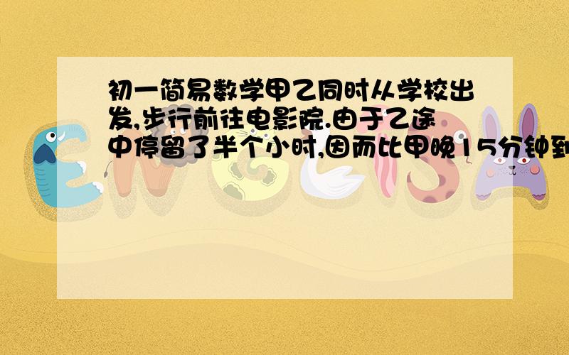 初一简易数学甲乙同时从学校出发,步行前往电影院.由于乙途中停留了半个小时,因而比甲晚15分钟到达,下列相等关系正确的是（