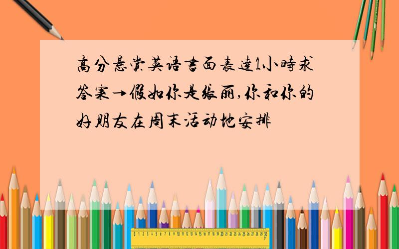 高分悬赏英语书面表达1小时求答案→假如你是张丽,你和你的好朋友在周末活动地安排