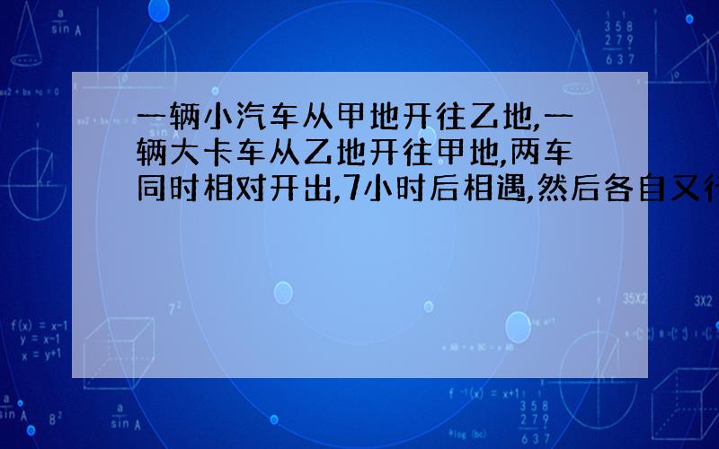 一辆小汽车从甲地开往乙地,一辆大卡车从乙地开往甲地,两车同时相对开出,7小时后相遇,然后各自又行驶2小时,这时小汽车离乙