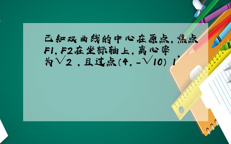 已知双曲线的中心在原点,焦点F1,F2在坐标轴上,离心率为√2 ,且过点（4,-√10） 1'