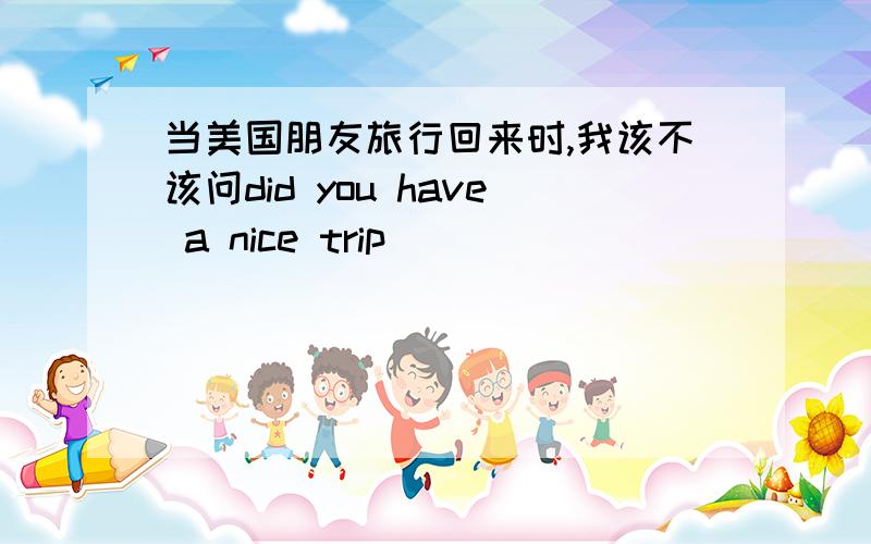 当美国朋友旅行回来时,我该不该问did you have a nice trip