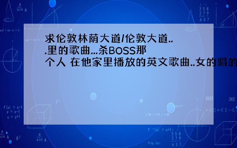 求伦敦林荫大道/伦敦大道...里的歌曲...杀BOSS那个人 在他家里播放的英文歌曲..女的唱的..谢谢