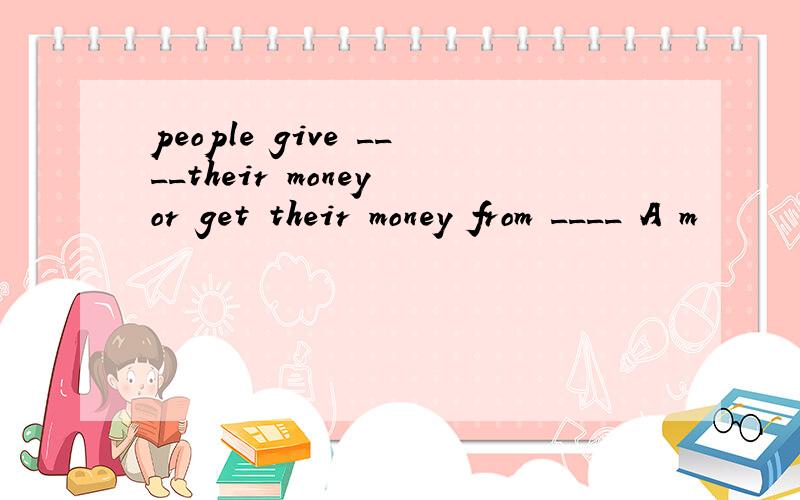 people give ____their money or get their money from ____ A m