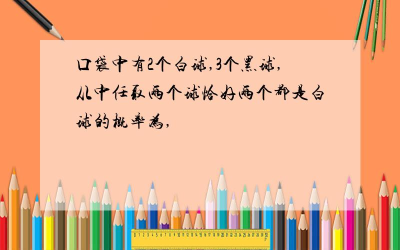 口袋中有2个白球,3个黑球,从中任取两个球恰好两个都是白球的概率为,