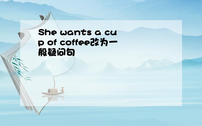 She wants a cup of coffee改为一般疑问句