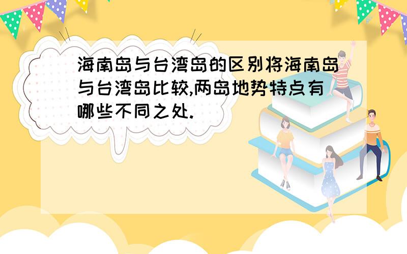 海南岛与台湾岛的区别将海南岛与台湾岛比较,两岛地势特点有哪些不同之处.