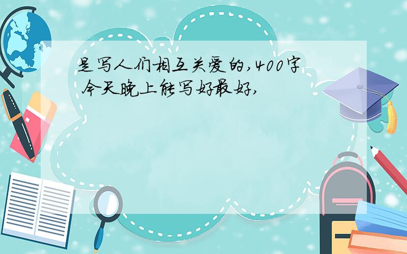 是写人们相互关爱的,400字 今天晚上能写好最好,