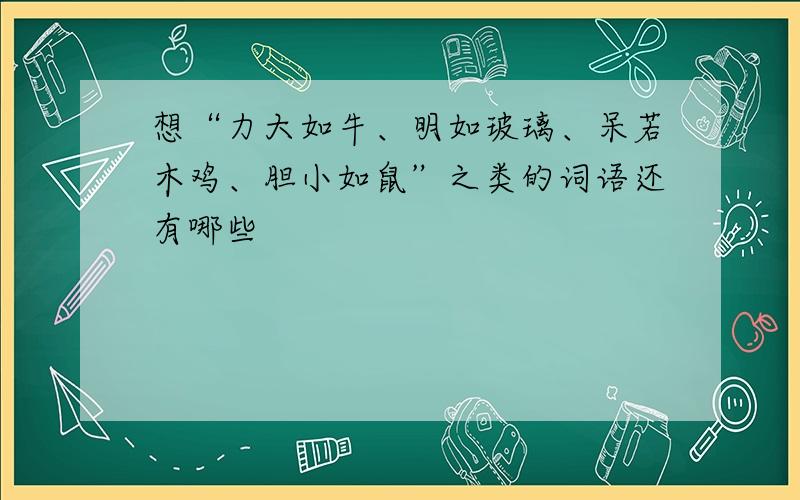 想“力大如牛、明如玻璃、呆若木鸡、胆小如鼠”之类的词语还有哪些