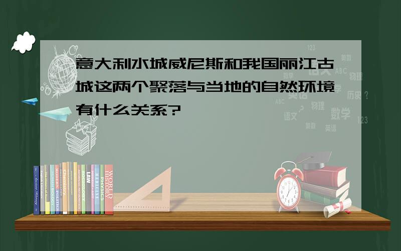 意大利水城威尼斯和我国丽江古城这两个聚落与当地的自然环境有什么关系?