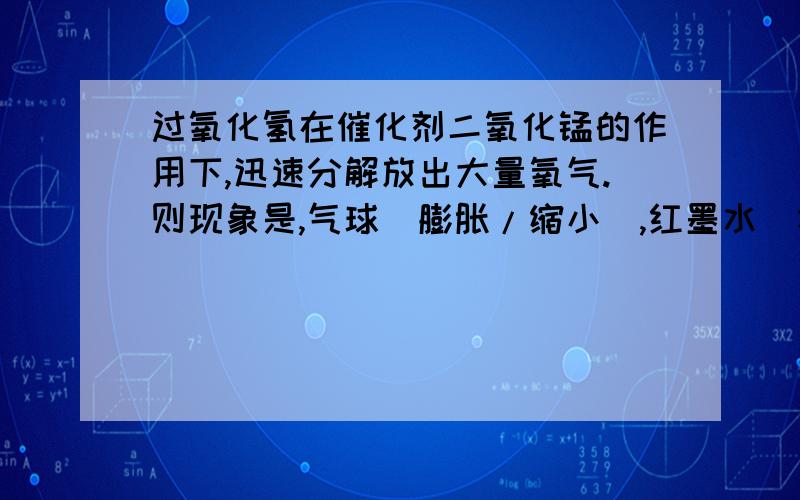 过氧化氢在催化剂二氧化锰的作用下,迅速分解放出大量氧气.则现象是,气球（膨胀/缩小）,红墨水（右移/左移)