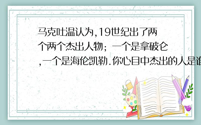 马克吐温认为,19世纪出了两个两个杰出人物；一个是拿破仑,一个是海伦凯勒.你心目中杰出的人是谁?