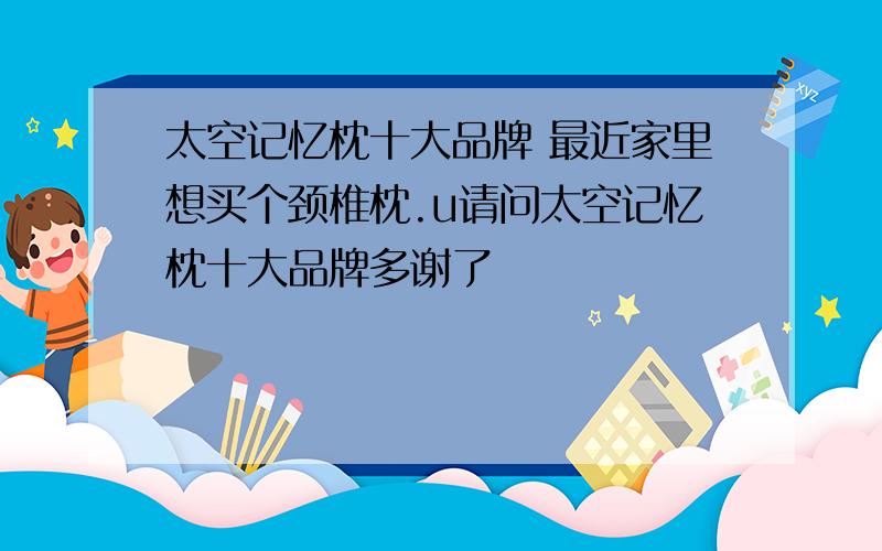 太空记忆枕十大品牌 最近家里想买个颈椎枕.u请问太空记忆枕十大品牌多谢了