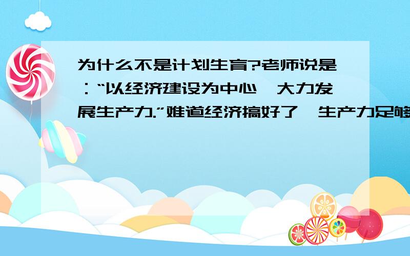 为什么不是计划生育?老师说是：“以经济建设为中心,大力发展生产力.”难道经济搞好了,生产力足够高,人再多也没关系吗?