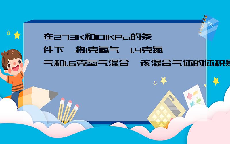 在273K和101KPa的条件下,将1克氢气,1.4克氮气和1.6克氧气混合,该混合气体的体积是（ ）