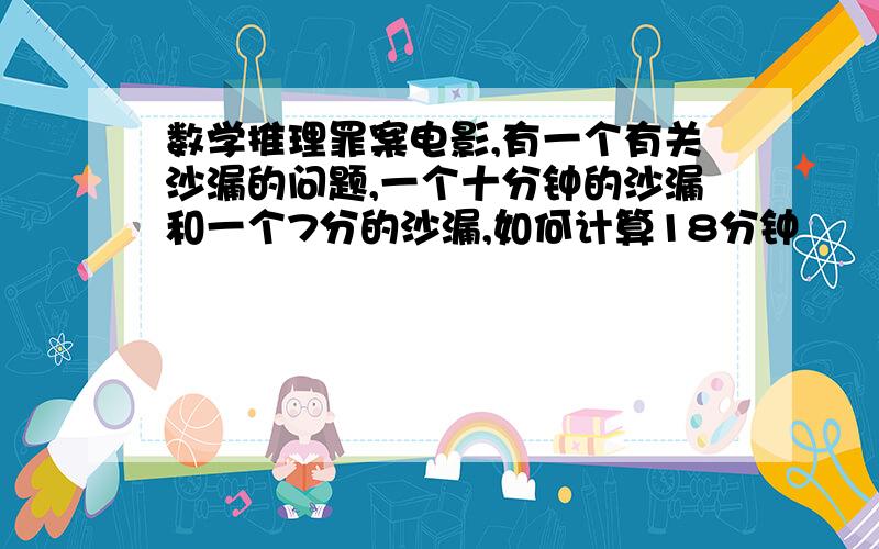 数学推理罪案电影,有一个有关沙漏的问题,一个十分钟的沙漏和一个7分的沙漏,如何计算18分钟