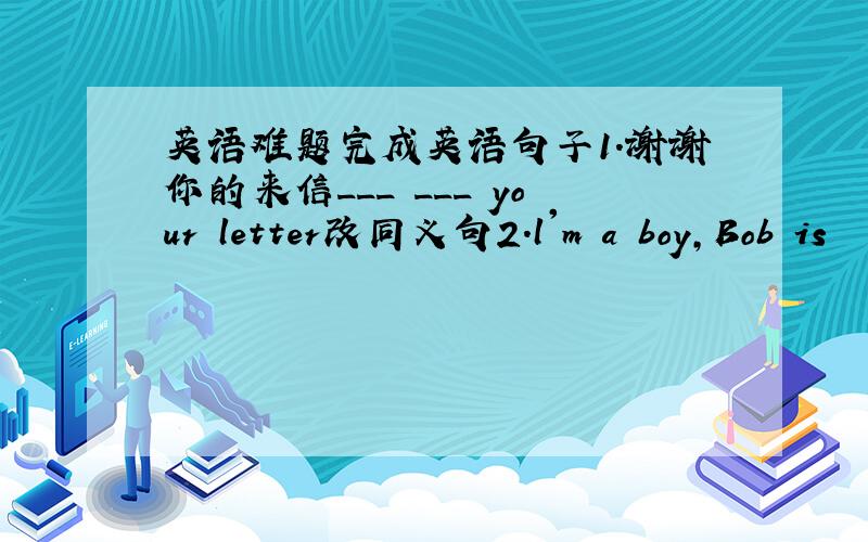 英语难题完成英语句子1.谢谢你的来信___ ___ your letter改同义句2.l'm a boy,Bob is