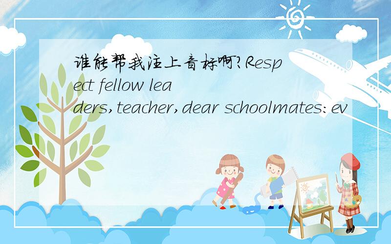 谁能帮我注上音标啊?Respect fellow leaders,teacher,dear schoolmates:ev