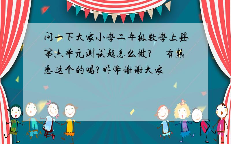 问一下大家小学二年级数学上册第六单元测试题怎么做?　有熟悉这个的吗?非常谢谢大家