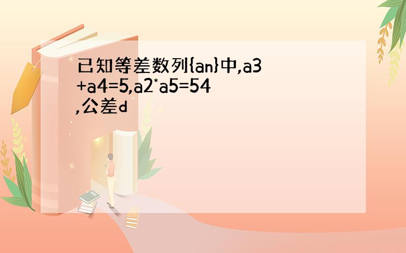 已知等差数列{an}中,a3+a4=5,a2*a5=54,公差d