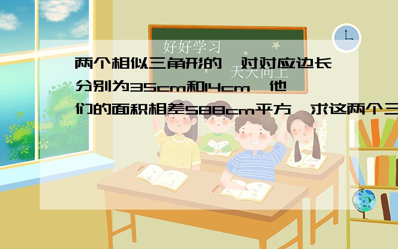 两个相似三角形的一对对应边长分别为35cm和14cm,他们的面积相差588cm平方,求这两个三角形的面积