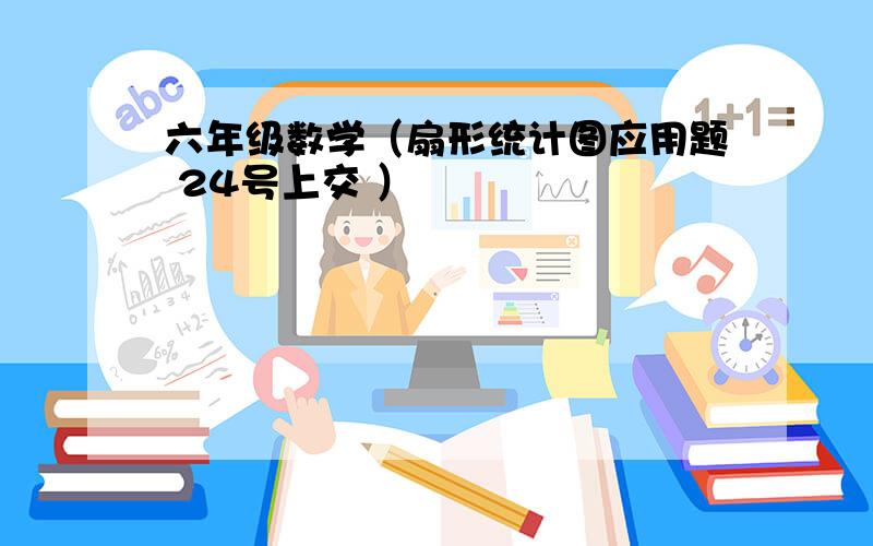 六年级数学（扇形统计图应用题 24号上交 ）